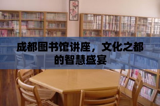 成都圖書館講座，文化之都的智慧盛宴