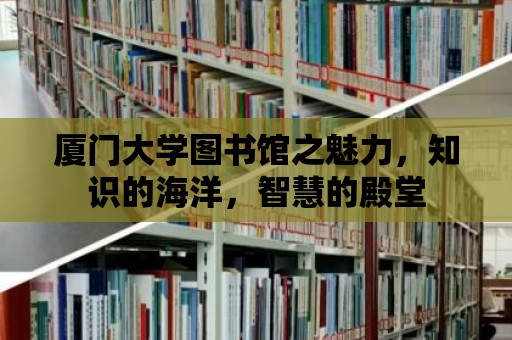 廈門大學圖書館之魅力，知識的海洋，智慧的殿堂