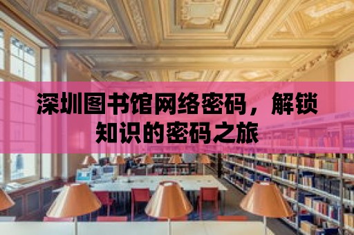 深圳圖書館網(wǎng)絡(luò)密碼，解鎖知識的密碼之旅