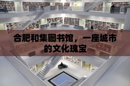 合肥和集圖書館，一座城市的文化瑰寶