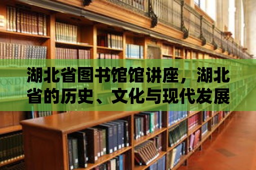 湖北省圖書館館講座，湖北省的歷史、文化與現代發展