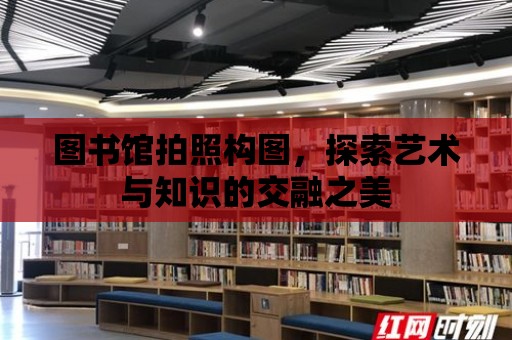 圖書館拍照構圖，探索藝術與知識的交融之美