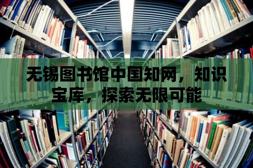 無錫圖書館中國知網，知識寶庫，探索無限可能