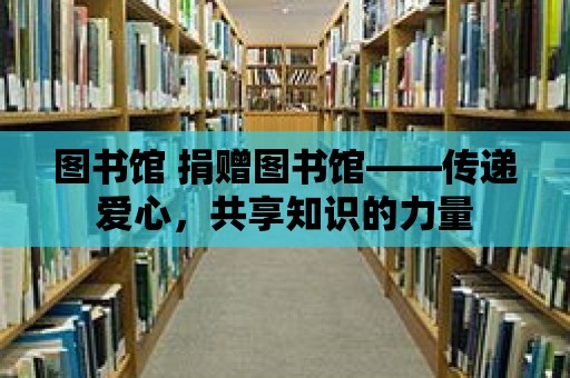 圖書館 捐贈圖書館——傳遞愛心，共享知識的力量