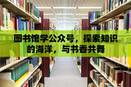 圖書館學公眾號，探索知識的海洋，與書香共舞