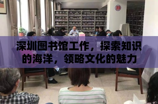 深圳圖書館工作，探索知識的海洋，領(lǐng)略文化的魅力