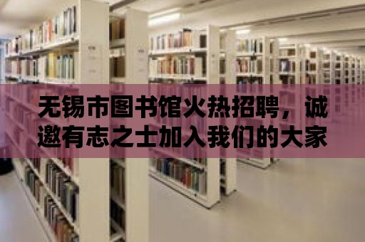 無錫市圖書館火熱招聘，誠邀有志之士加入我們的大家庭！