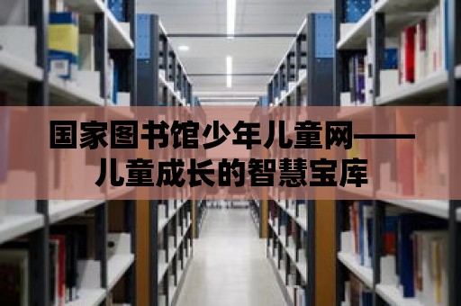 國家圖書館少年兒童網——兒童成長的智慧寶庫