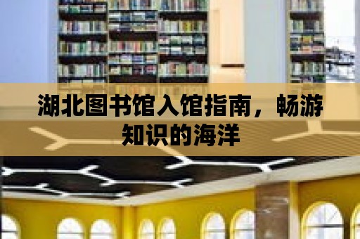 湖北圖書館入館指南，暢游知識的海洋