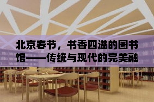 北京春節(jié)，書香四溢的圖書館——傳統(tǒng)與現(xiàn)代的完美融合