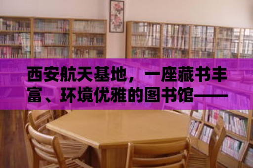 西安航天基地，一座藏書豐富、環境優雅的圖書館——航天人的精神家園