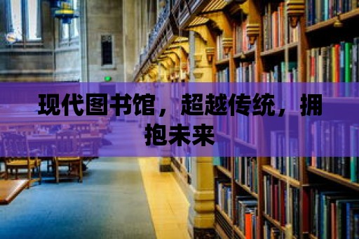 現代圖書館，超越傳統，擁抱未來