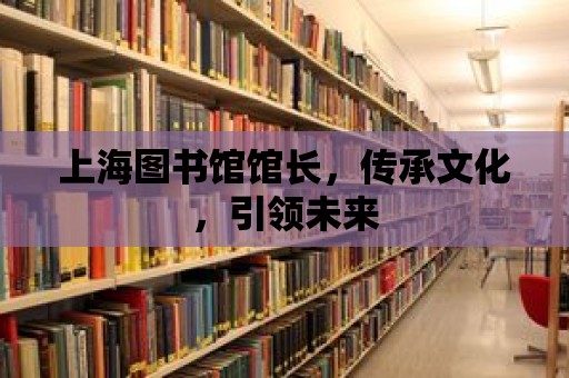 上海圖書館館長，傳承文化，引領(lǐng)未來