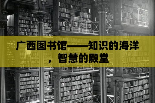 廣西圖書館——知識的海洋，智慧的殿堂