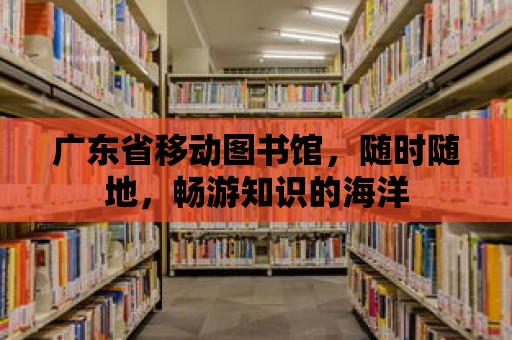 廣東省移動圖書館，隨時隨地，暢游知識的海洋