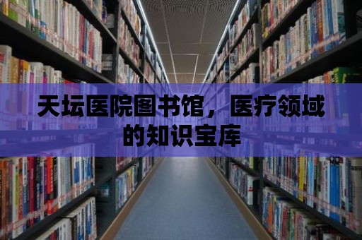 天壇醫(yī)院圖書館，醫(yī)療領(lǐng)域的知識寶庫