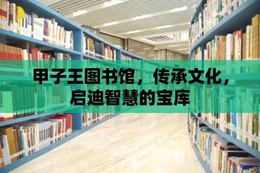 甲子王圖書館，傳承文化，啟迪智慧的寶庫