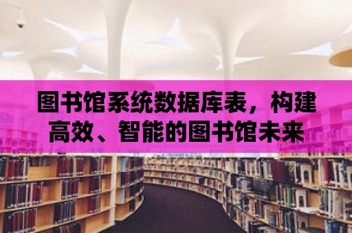 圖書館系統數據庫表，構建高效、智能的圖書館未來