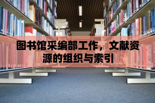 圖書館采編部工作，文獻資源的組織與索引