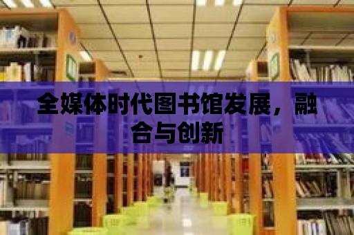 全媒體時代圖書館發展，融合與創新