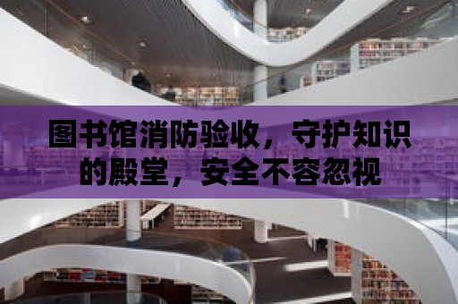 圖書館消防驗收，守護(hù)知識的殿堂，安全不容忽視