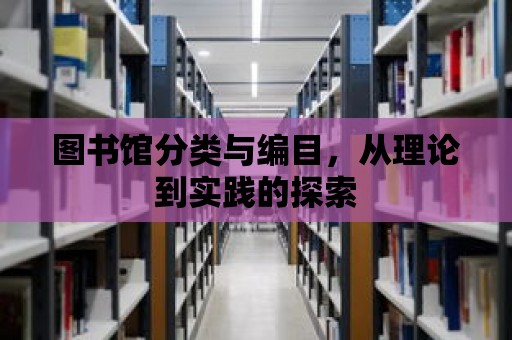 圖書館分類與編目，從理論到實踐的探索