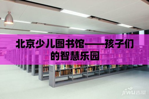 北京少兒圖書館——孩子們的智慧樂園