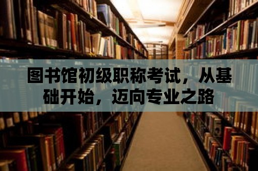 圖書館初級職稱考試，從基礎開始，邁向專業之路