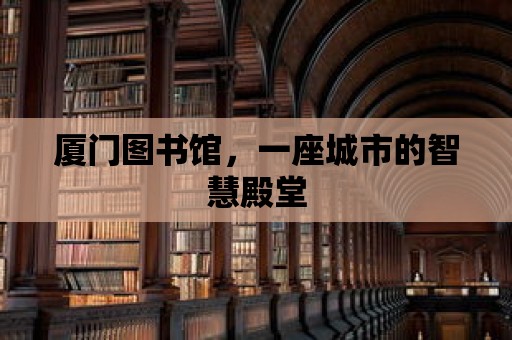 廈門圖書館，一座城市的智慧殿堂