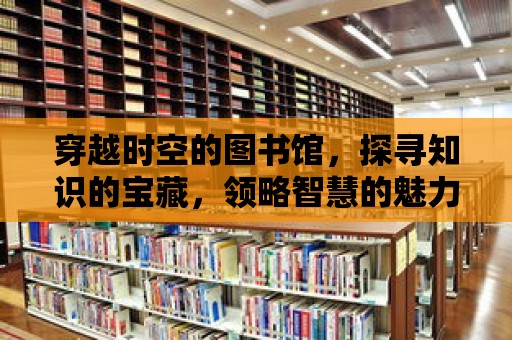 穿越時空的圖書館，探尋知識的寶藏，領略智慧的魅力