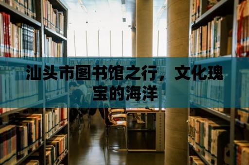 汕頭市圖書館之行，文化瑰寶的海洋