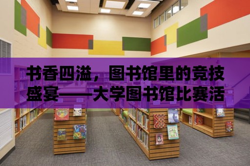 書香四溢，圖書館里的競技盛宴——大學圖書館比賽活動