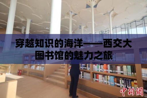 穿越知識(shí)的海洋——西交大圖書館的魅力之旅