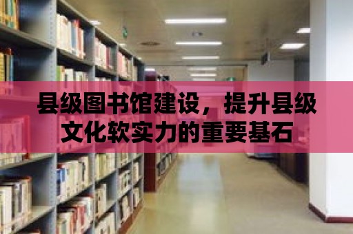 縣級圖書館建設，提升縣級文化軟實力的重要基石