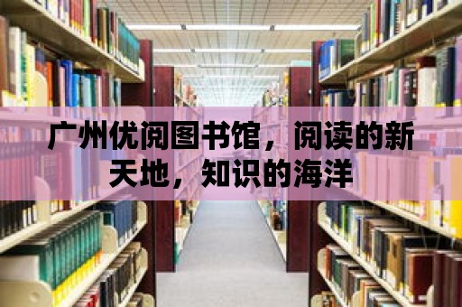 廣州優閱圖書館，閱讀的新天地，知識的海洋