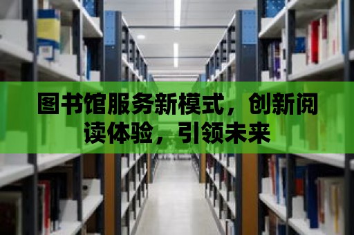 圖書館服務新模式，創新閱讀體驗，引領未來