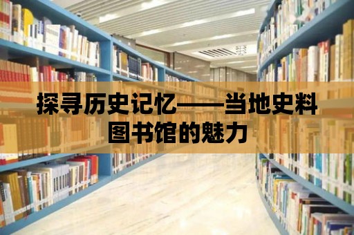 探尋歷史記憶——當地史料圖書館的魅力