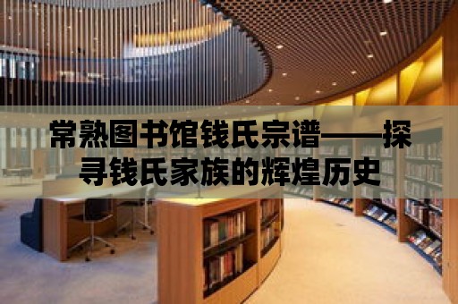 常熟圖書館錢氏宗譜——探尋錢氏家族的輝煌歷史