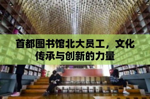 首都圖書館北大員工，文化傳承與創新的力量