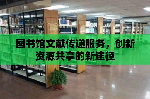 圖書館文獻傳遞服務，創新資源共享的新途徑