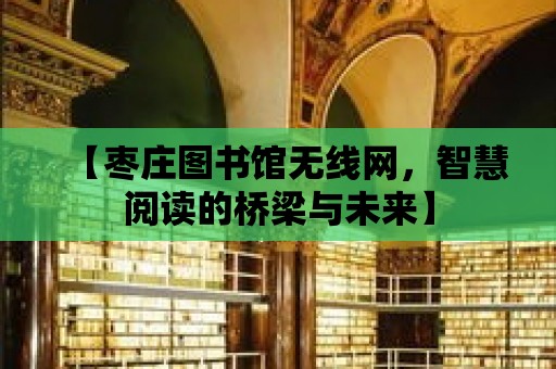 【棗莊圖書館無線網，智慧閱讀的橋梁與未來】