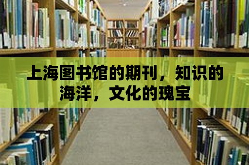 上海圖書館的期刊，知識的海洋，文化的瑰寶