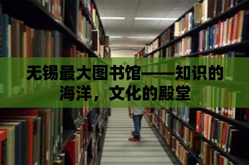 無錫最大圖書館——知識的海洋，文化的殿堂