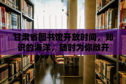 甘肅省圖書館開放時間，知識的海洋，隨時為你敞開