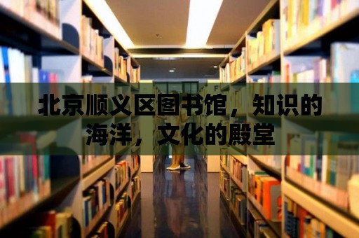 北京順義區(qū)圖書館，知識的海洋，文化的殿堂