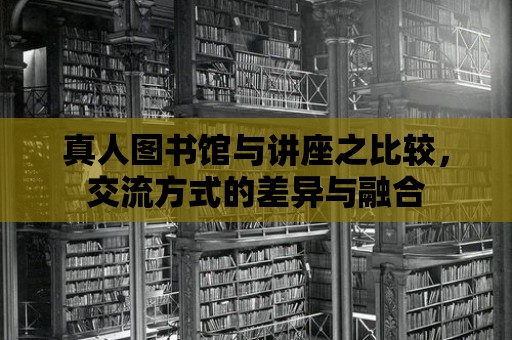 真人圖書館與講座之比較，交流方式的差異與融合