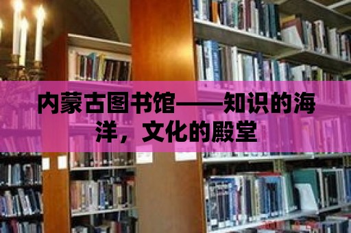 內(nèi)蒙古圖書(shū)館——知識(shí)的海洋，文化的殿堂