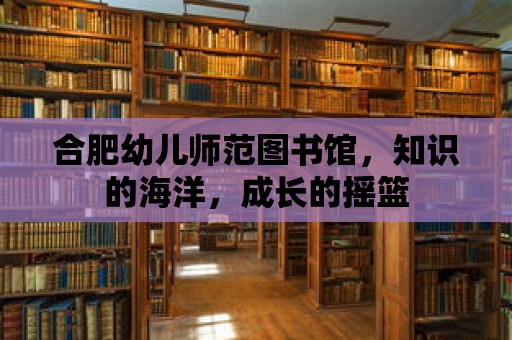 合肥幼兒師范圖書館，知識(shí)的海洋，成長的搖籃