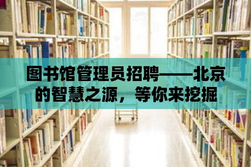 圖書館管理員招聘——北京的智慧之源，等你來挖掘