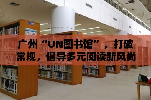 廣州“UN圖書館”，打破常規，倡導多元閱讀新風尚